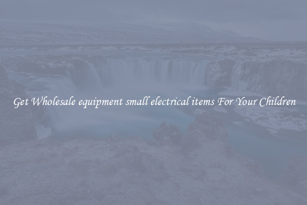 Get Wholesale equipment small electrical items For Your Children