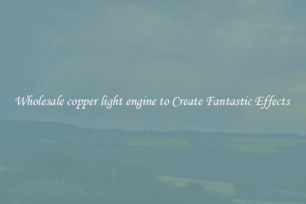 Wholesale copper light engine to Create Fantastic Effects 
