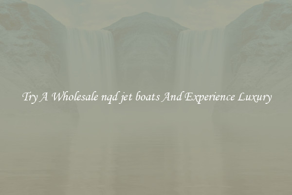 Try A Wholesale nqd jet boats And Experience Luxury