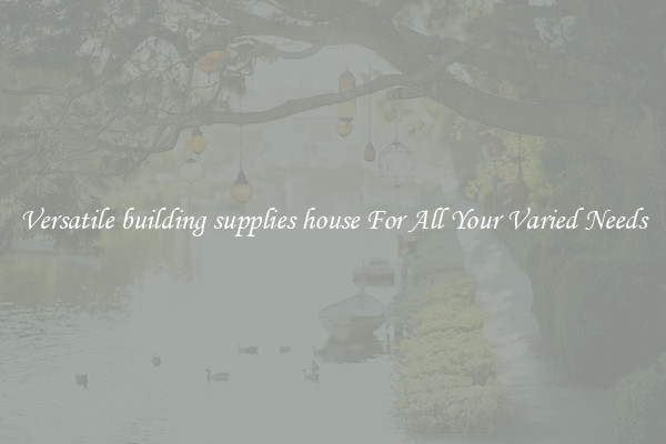 Versatile building supplies house For All Your Varied Needs