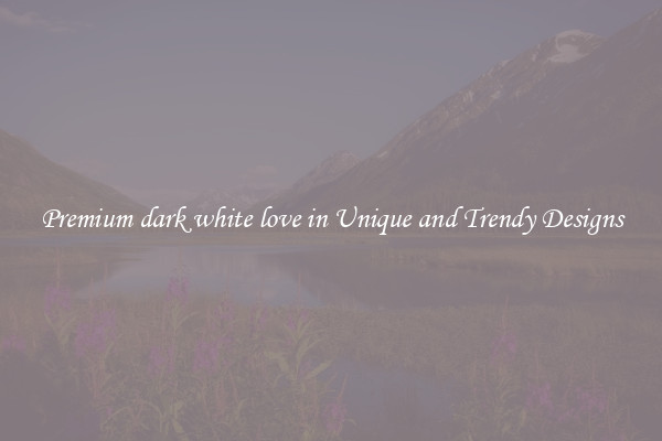 Premium dark white love in Unique and Trendy Designs