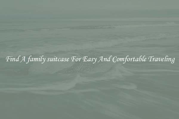 Find A family suitcase For Easy And Comfortable Traveling