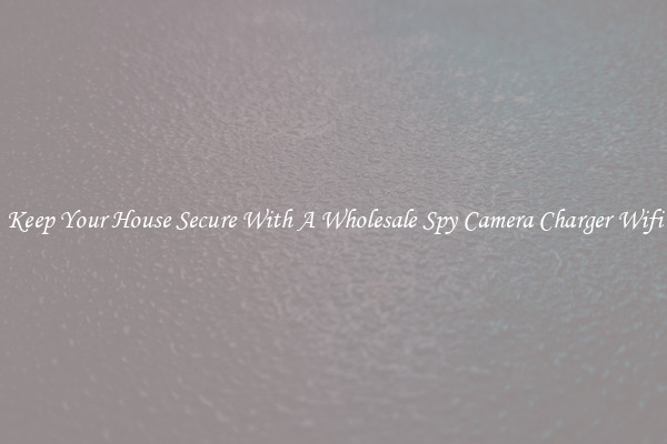 Keep Your House Secure With A Wholesale Spy Camera Charger Wifi