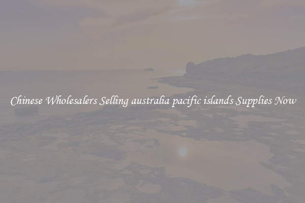 Chinese Wholesalers Selling australia pacific islands Supplies Now