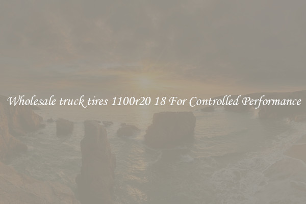 Wholesale truck tires 1100r20 18 For Controlled Performance