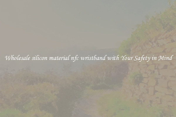 Wholesale silicon material nfc wristband with Your Safety in Mind