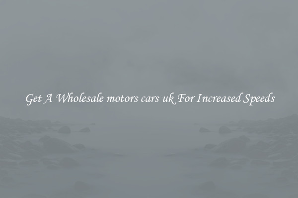 Get A Wholesale motors cars uk For Increased Speeds