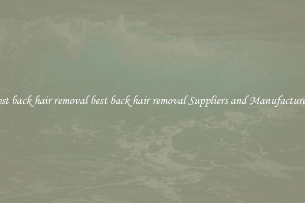 best back hair removal best back hair removal Suppliers and Manufacturers