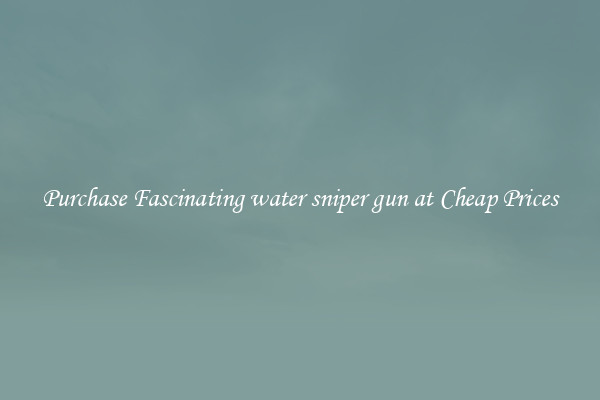 Purchase Fascinating water sniper gun at Cheap Prices