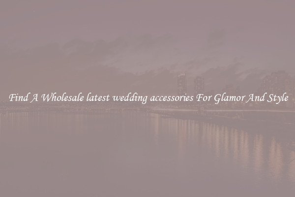 Find A Wholesale latest wedding accessories For Glamor And Style