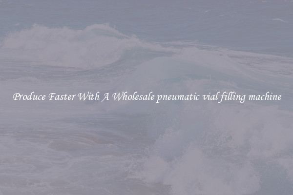 Produce Faster With A Wholesale pneumatic vial filling machine