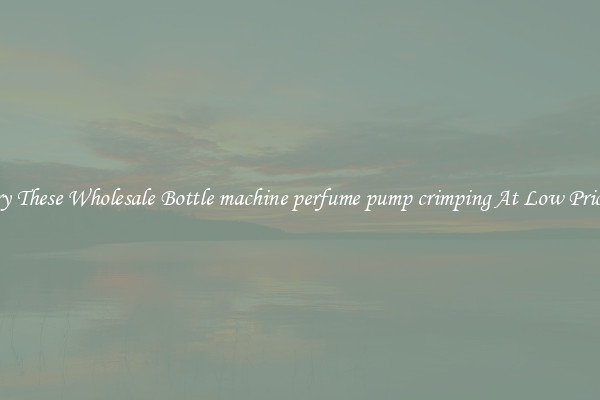 Try These Wholesale Bottle machine perfume pump crimping At Low Prices