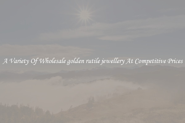 A Variety Of Wholesale golden rutile jewellery At Competitive Prices