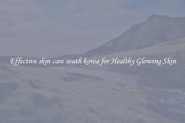 Effective skin care south korea for Healthy Glowing Skin