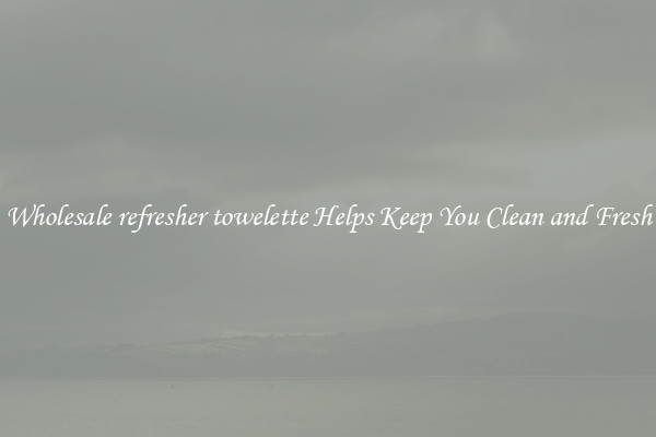Wholesale refresher towelette Helps Keep You Clean and Fresh