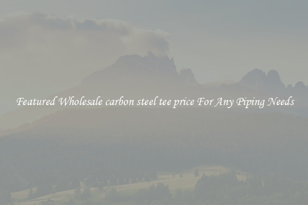 Featured Wholesale carbon steel tee price For Any Piping Needs