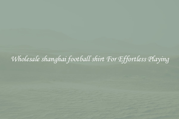 Wholesale shanghai football shirt For Effortless Playing