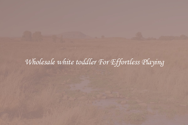 Wholesale white toddler For Effortless Playing