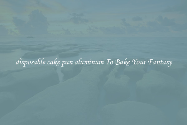 disposable cake pan aluminum To Bake Your Fantasy