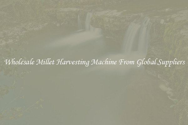 Wholesale Millet Harvesting Machine From Global Suppliers