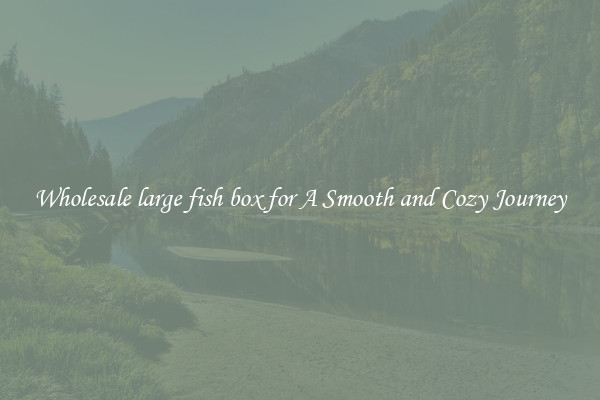 Wholesale large fish box for A Smooth and Cozy Journey