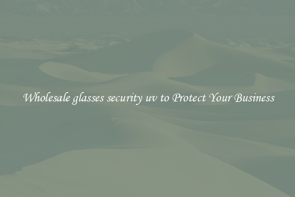 Wholesale glasses security uv to Protect Your Business