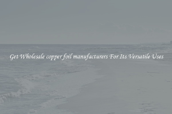 Get Wholesale copper foil manufacturers For Its Versatile Uses