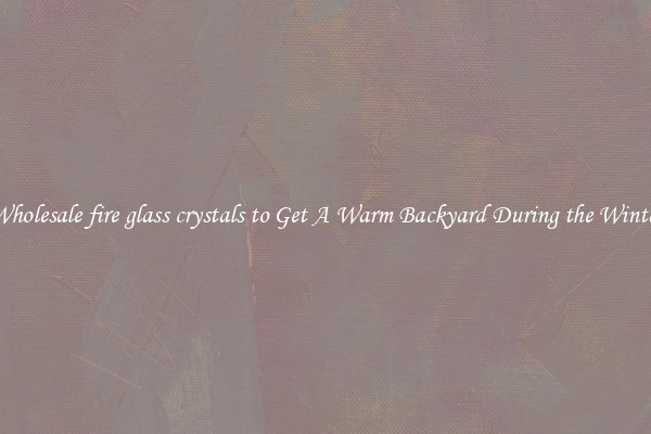 Wholesale fire glass crystals to Get A Warm Backyard During the Winter