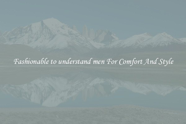 Fashionable to understand men For Comfort And Style