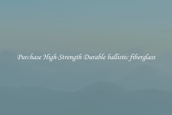 Purchase High-Strength Durable ballistic fiberglass