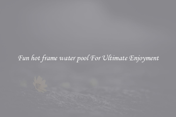 Fun hot frame water pool For Ultimate Enjoyment